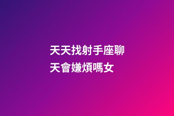 天天找射手座聊天會嫌煩嗎女-第1張-星座運勢-玄機派
