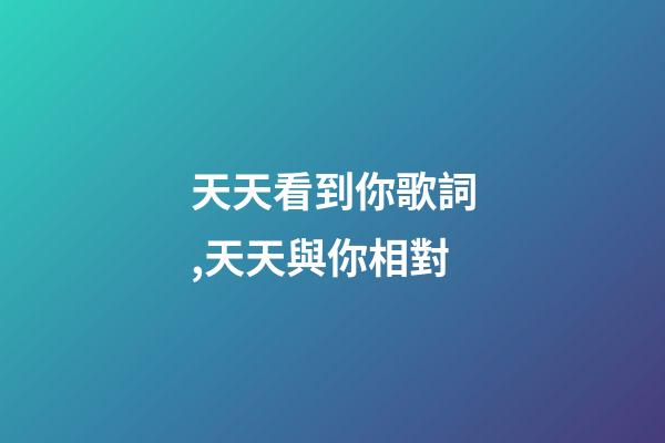 天天看到你歌詞,天天與你相對-第1張-觀點-玄機派