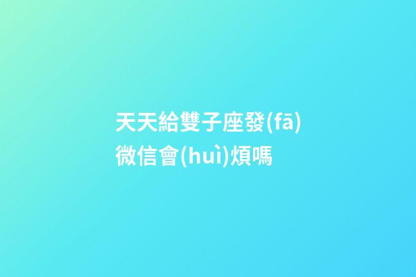 天天給雙子座發(fā)微信會(huì)煩嗎-第1張-星座運(yùn)勢(shì)-玄機(jī)派