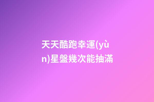 天天酷跑幸運(yùn)星盤幾次能抽滿