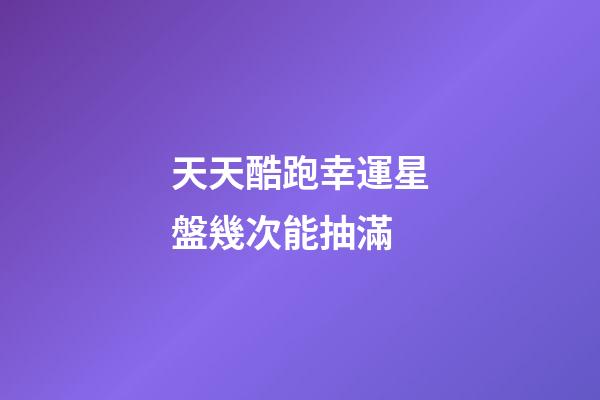天天酷跑幸運星盤幾次能抽滿-第1張-星座運勢-玄機派