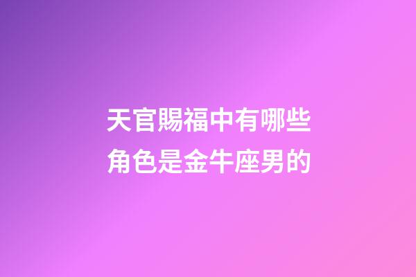 天官賜福中有哪些角色是金牛座男的-第1張-星座運勢-玄機派