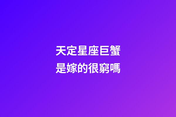天定星座巨蟹是嫁的很窮嗎-第1張-星座運勢-玄機派