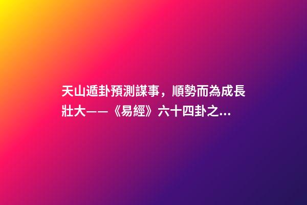 天山遁卦預測謀事，順勢而為成長壯大——《易經》六十四卦之大壯卦的人生啟示