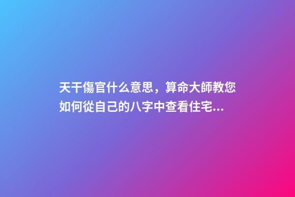 天干傷官什么意思，算命大師教您如何從自己的八字中查看住宅環境情況之「二」