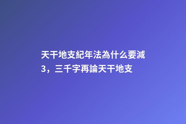天干地支紀年法為什么要減3，三千字再論天干地支-第1張-觀點-玄機派