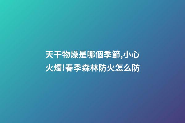 天干物燥是哪個季節,小心火燭!春季森林防火怎么防-第1張-觀點-玄機派