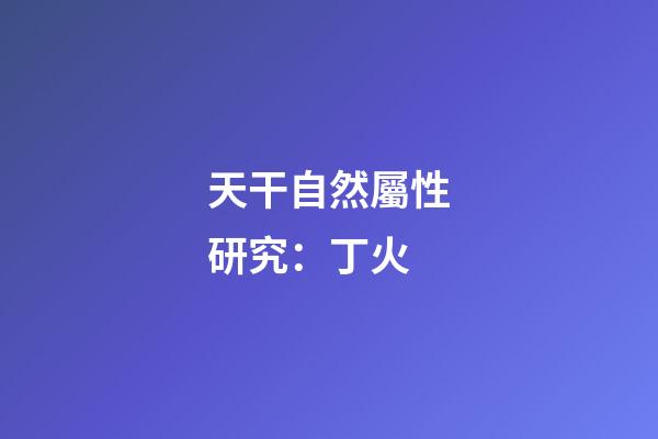 天干自然屬性研究：丁火