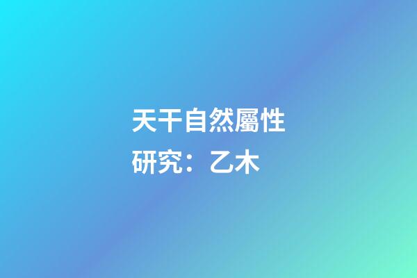 天干自然屬性研究：乙木
