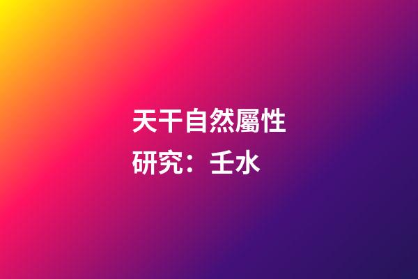 天干自然屬性研究：壬水