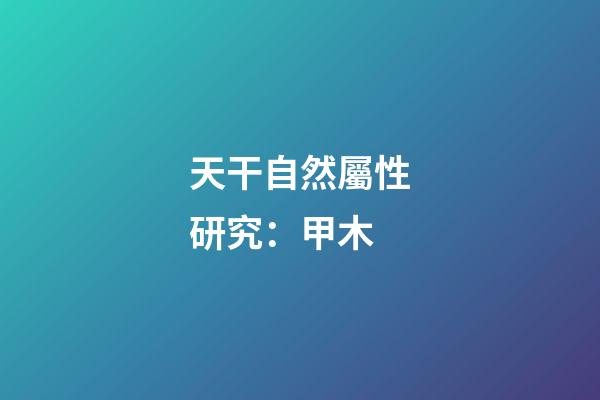 天干自然屬性研究：甲木