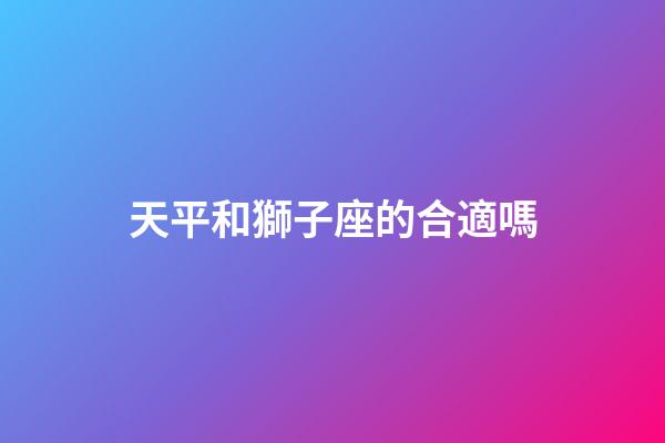 天平和獅子座的合適嗎-第1張-星座運勢-玄機派