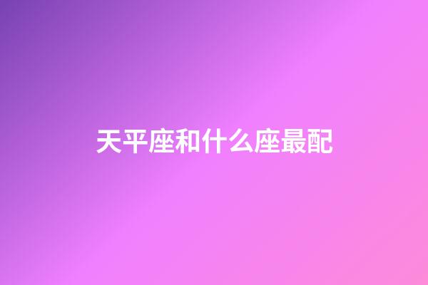 天平座和什么座最配（天秤座男偏愛(ài)哪類(lèi)女生）-第1張-星座運(yùn)勢(shì)-玄機(jī)派