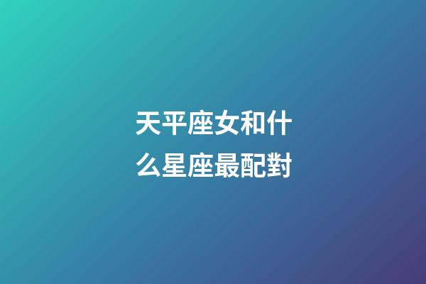 天平座女和什么星座最配對-第1張-星座運勢-玄機派