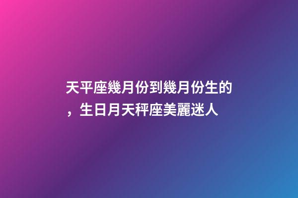 天平座幾月份到幾月份生的，生日月天秤座美麗迷人-第1張-觀點-玄機派