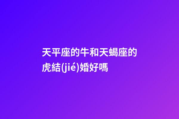 天平座的牛和天蝎座的虎結(jié)婚好嗎-第1張-星座運勢-玄機派