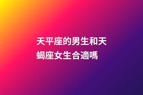 天平座的男生和天蝎座女生合適嗎-第1張-星座運勢-玄機派