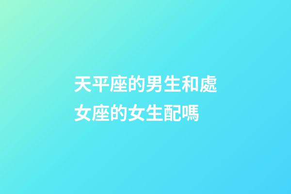 天平座的男生和處女座的女生配嗎-第1張-星座運勢-玄機派