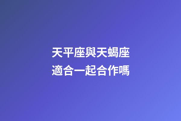 天平座與天蝎座適合一起合作嗎-第1張-星座運(yùn)勢(shì)-玄機(jī)派