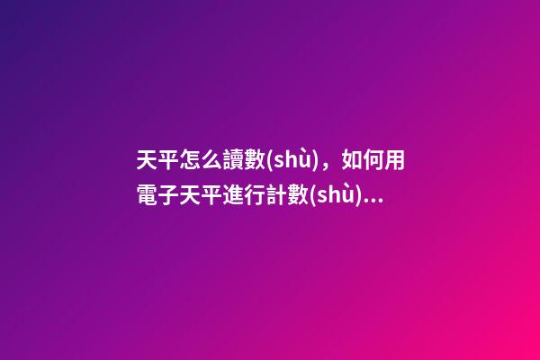 天平怎么讀數(shù)，如何用電子天平進行計數(shù)操作