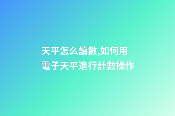 天平怎么讀數,如何用電子天平進行計數操作-第1張-觀點-玄機派