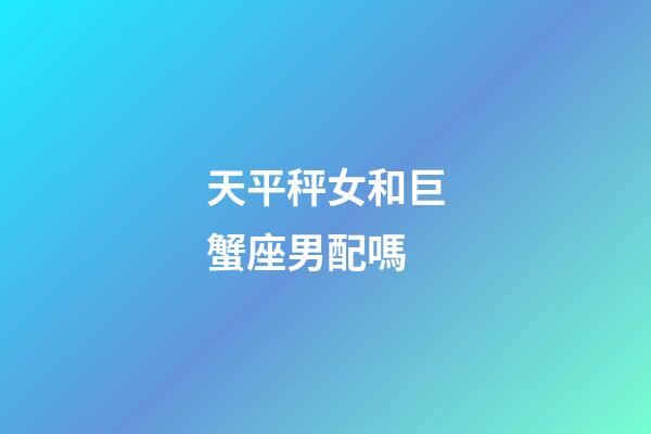 天平秤女和巨蟹座男配嗎