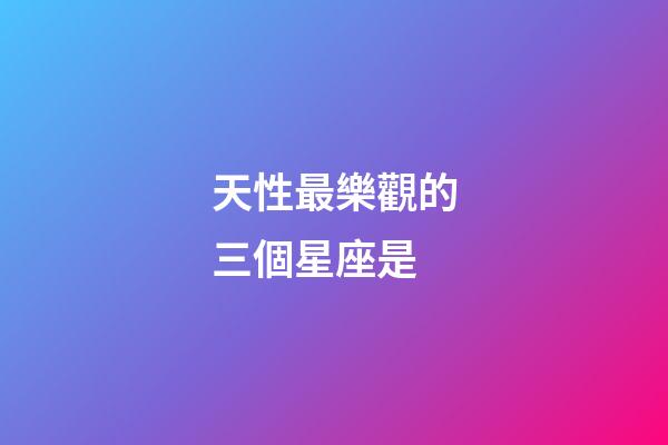 天性最樂觀的三個星座是-第1張-星座運勢-玄機派