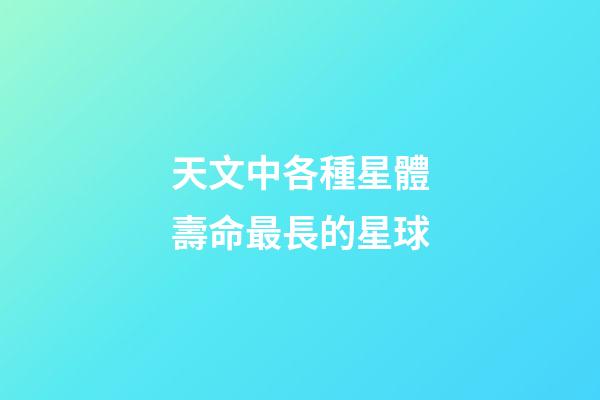 天文中各種星體壽命最長的星球-第1張-星座運勢-玄機派