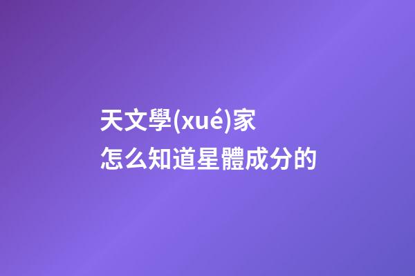 天文學(xué)家怎么知道星體成分的-第1張-星座運(yùn)勢(shì)-玄機(jī)派