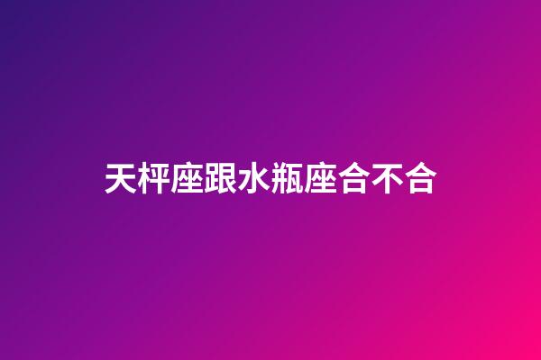 天枰座跟水瓶座合不合-第1張-星座運勢-玄機派