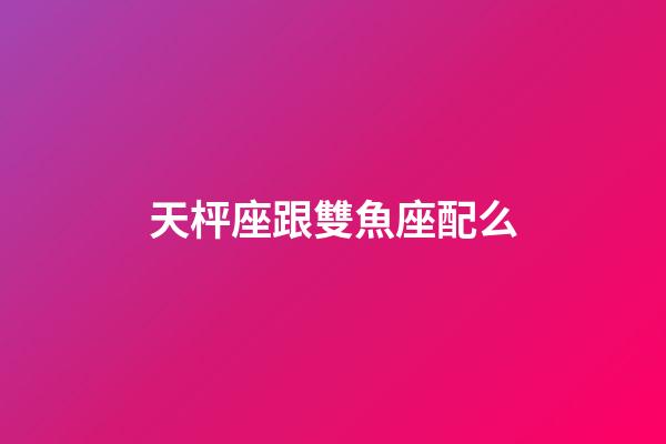 天枰座跟雙魚座配么-第1張-星座運勢-玄機派