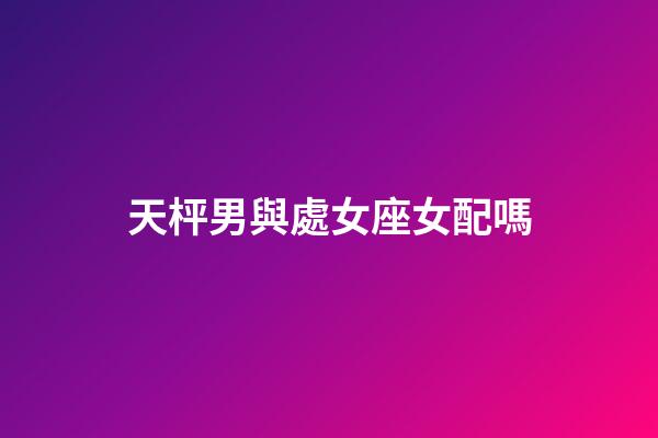 天枰男與處女座女配嗎-第1張-星座運(yùn)勢(shì)-玄機(jī)派