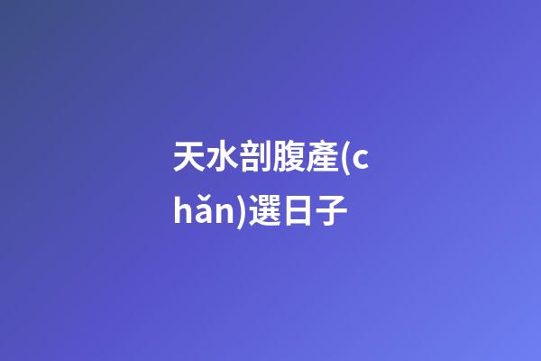 天水剖腹產(chǎn)選日子