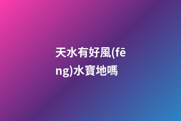 天水有好風(fēng)水寶地嗎