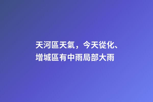 天河區天氣，今天從化、增城區有中雨局部大雨-第1張-觀點-玄機派