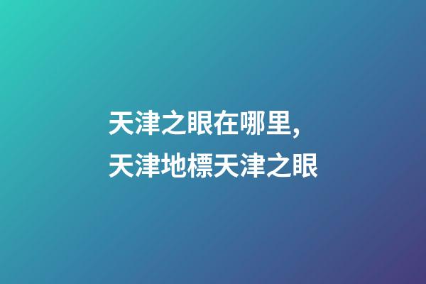 天津之眼在哪里,天津地標天津之眼-第1張-觀點-玄機派