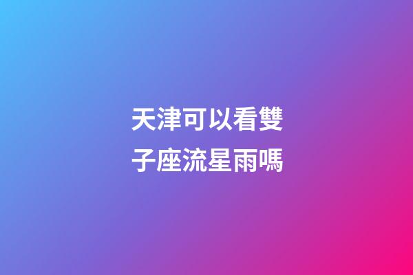天津可以看雙子座流星雨嗎