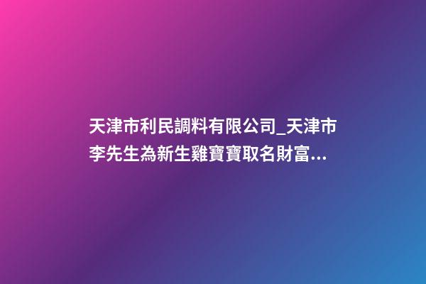 天津市利民調料有限公司_天津市李先生為新生雞寶寶取名財富型套餐-第1張-公司起名-玄機派