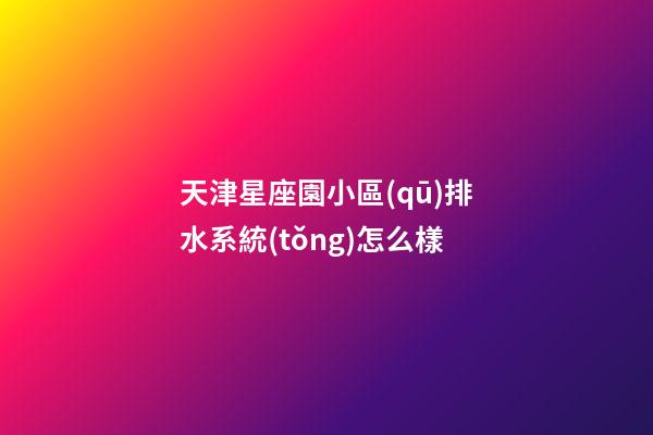 天津星座園小區(qū)排水系統(tǒng)怎么樣