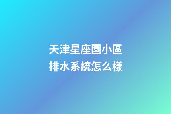天津星座園小區排水系統怎么樣