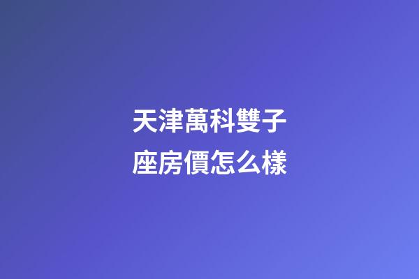 天津萬科雙子座房價怎么樣