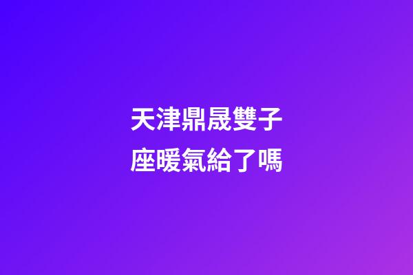 天津鼎晟雙子座暖氣給了嗎-第1張-星座運勢-玄機派