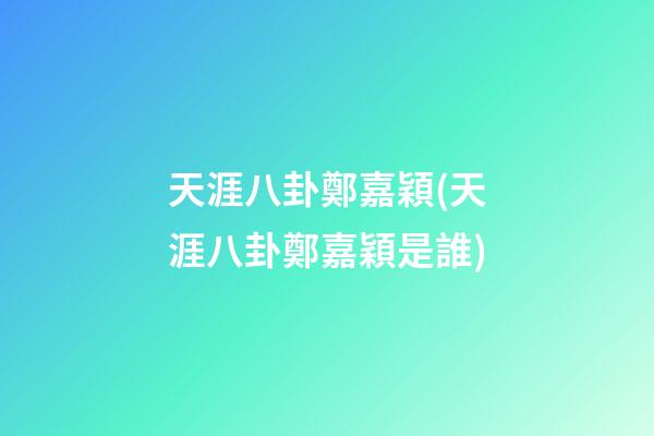 天涯八卦鄭嘉穎(天涯八卦鄭嘉穎是誰)