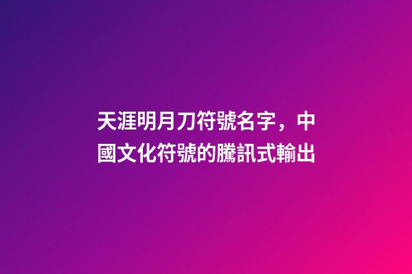 天涯明月刀符號名字，中國文化符號的騰訊式輸出-第1張-觀點-玄機派