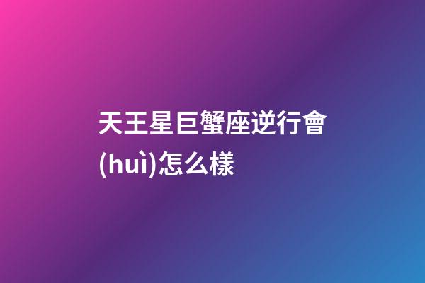 天王星巨蟹座逆行會(huì)怎么樣