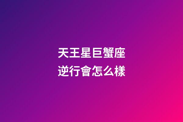 天王星巨蟹座逆行會怎么樣-第1張-星座運勢-玄機派