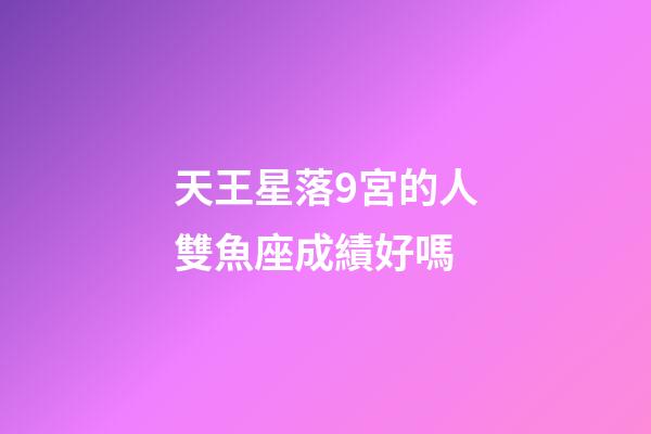 天王星落9宮的人雙魚座成績好嗎-第1張-星座運勢-玄機派