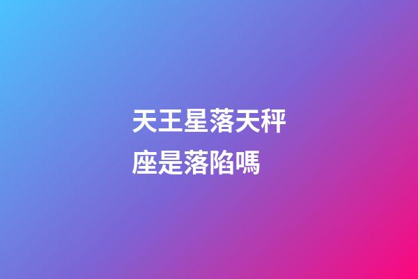 天王星落天秤座是落陷嗎-第1張-星座運(yùn)勢(shì)-玄機(jī)派