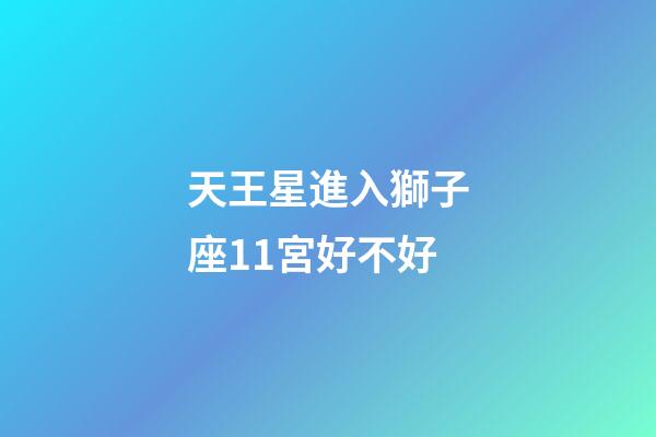 天王星進入獅子座11宮好不好-第1張-星座運勢-玄機派