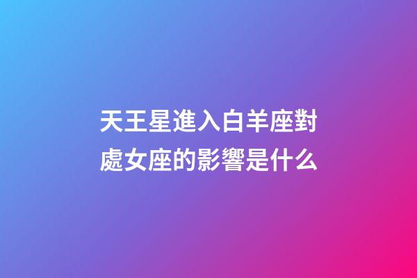 天王星進入白羊座對處女座的影響是什么-第1張-星座運勢-玄機派
